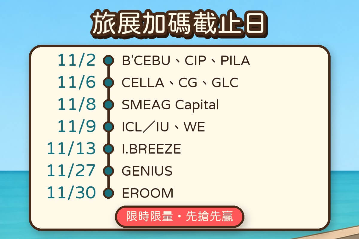 台中旅展菲律賓遊學旅展加碼截止日：11/2 B'CEBU、CIP、PILA，11/6 CELLA、CG、GLC，11/8 SMEAG Capital，11/9 ICL、IU、WE，11/13 I.BREEZE，11/27 GENIUS，11/30 EROOM，限時限量、先搶先贏